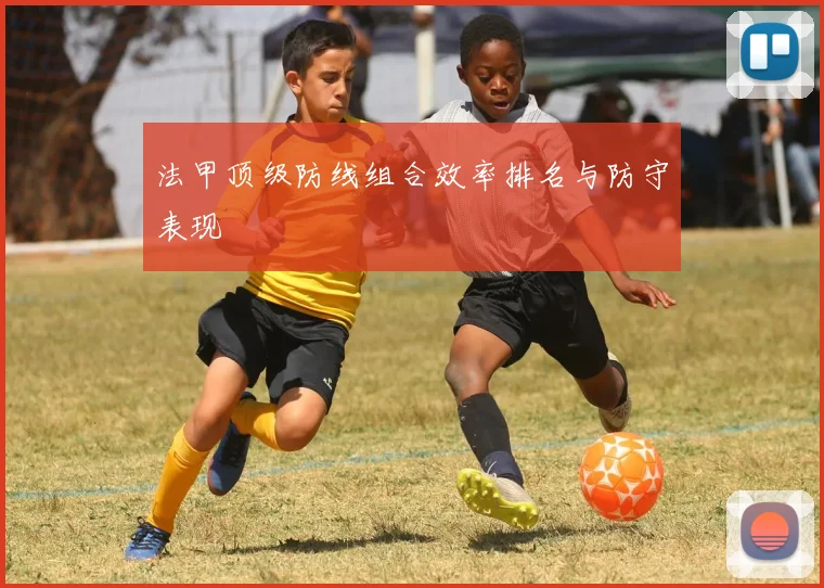 法甲顶级防线组合效率排名与防守表现