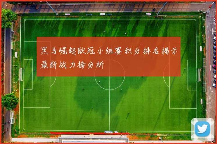 黑马崛起欧冠小组赛积分排名揭示最新战力榜分析