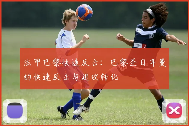 法甲巴黎快速反击:巴黎圣日耳曼的快速反击与进攻转化