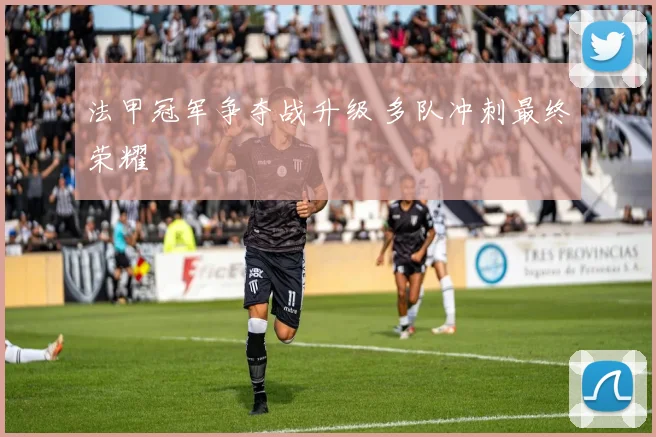 法甲冠军争夺战升级 多队冲刺最终荣耀