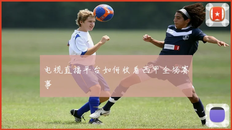 电视直播平台如何收看西甲全场赛事