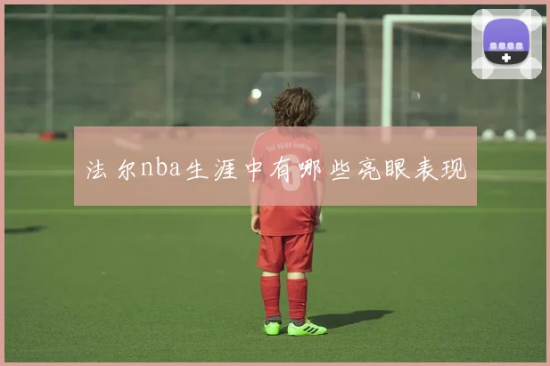 法尔nba生涯中有哪些亮眼表现