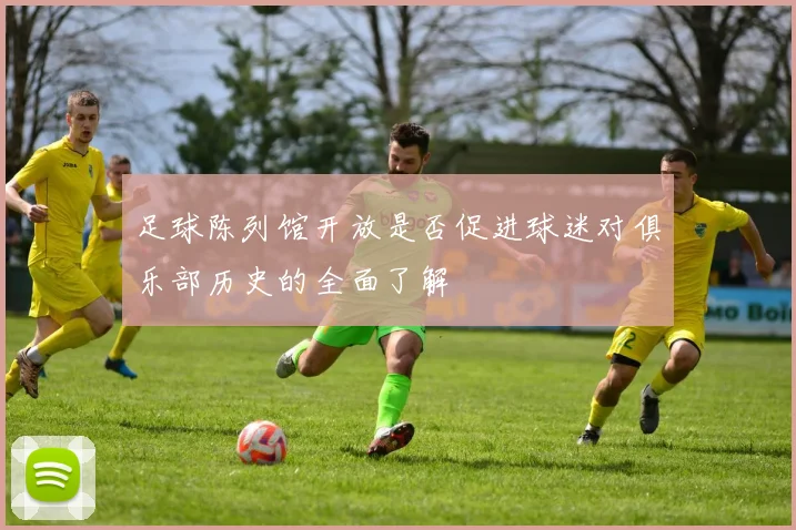 足球陈列馆开放是否促进球迷对俱乐部历史的全面了解