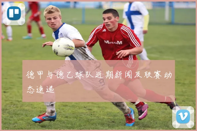 德甲与德乙球队近期新闻及联赛动态速递