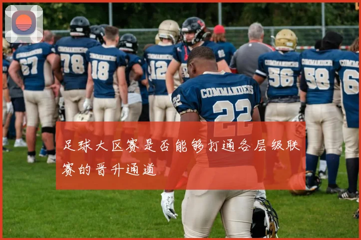 足球大区赛是否能够打通各层级联赛的晋升通道