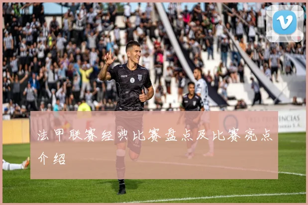 法甲联赛经典比赛盘点及比赛亮点介绍