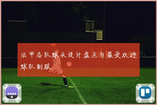法甲各队球衣设计盘点与最受欢迎球队制服